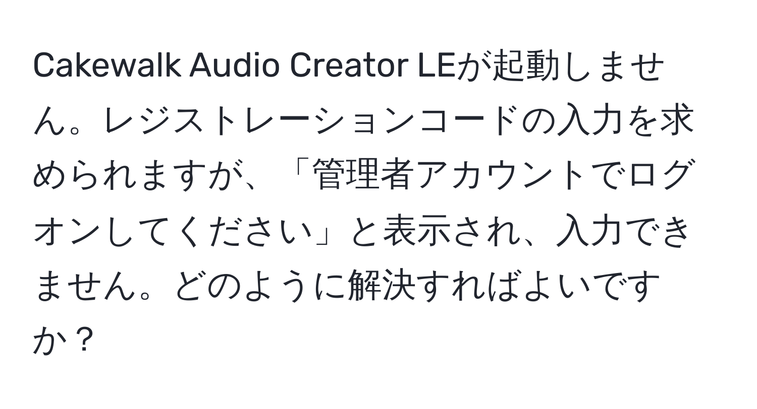 Cakewalk Audio Creator LEが起動しません。レジストレーションコードの入力を求められますが、「管理者アカウントでログオンしてください」と表示され、入力できません。どのように解決すればよいですか？