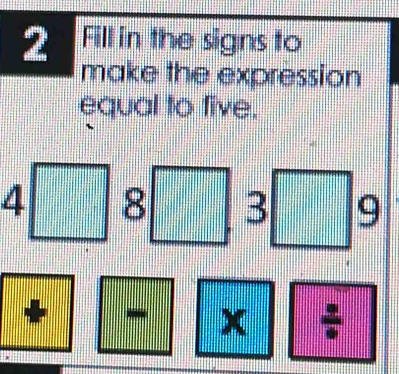 Fill in the signs to 
make the expression 
equal to five.
4 8 3 9
* - x ÷