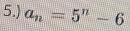 5.) a_n=5^n-6