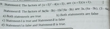 Statement-I: The factors of (x+5)^2-4(x+5) , are (x+5)(x+1). 
Statement-II: The factors of 9a(6a-5b)-12a^2(6a-5b) are 3a, (6a-5b), (3-4a)
a) Both statements are true b) Both statements are false
c) Statement-I is true and Statement-Il is false
d) Statement-I is false and Statement-II is true.