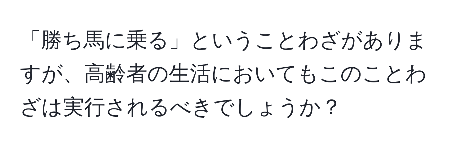 「勝ち馬に乗る」ということわざがありますが、高齢者の生活においてもこのことわざは実行されるべきでしょうか？