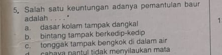 5, Salah satu keuntungan adanya pemantulan baur
adalah . . . . *
a. dasar kolam tampak dangkal
1
b. bintang tampak berkedip-kedip
c. tonggak tampak bengkok di dalam air
d cabava pantul tidak menyilaukan mata