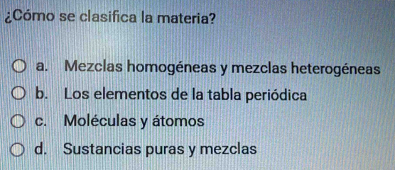 ¿Cómo se clasifica la materia?
a. Mezclas homogéneas y mezclas heterogéneas
b. Los elementos de la tabla periódica
c. Moléculas y átomos
d. Sustancias puras y mezclas