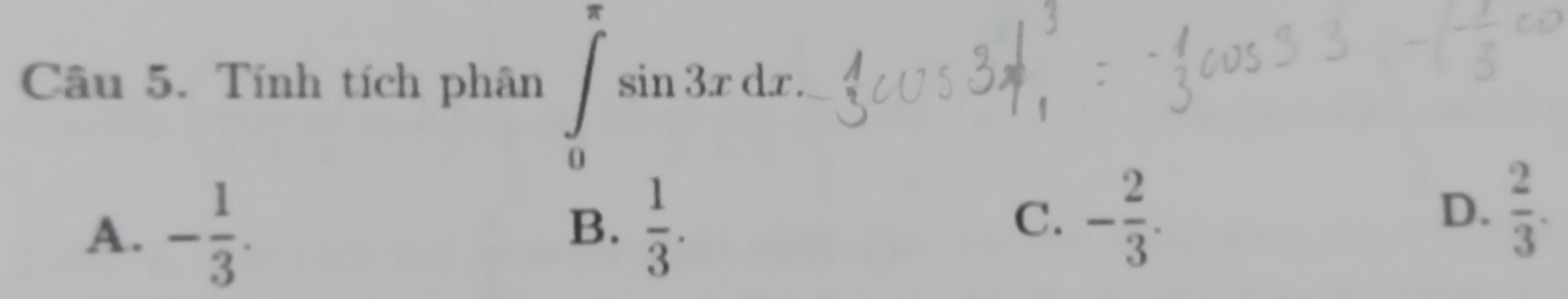 Tính tích phân ∈tlimits _0^((π)sin 3xdx.
A. -frac 1)3.  1/3 . 
B.
C. - 2/3 .
D.  2/3 .