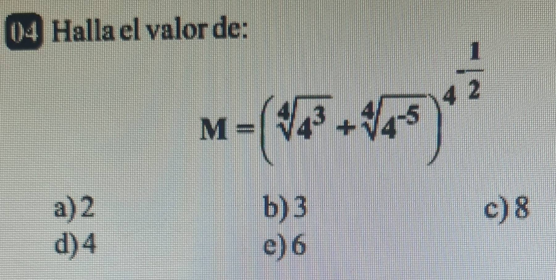 Halla el valor de:
M=(sqrt[4](4^3)+sqrt[4](4^(-5)))^4^(-frac 1)2
a) 2 b) 3 c) 8
d) 4 e) 6