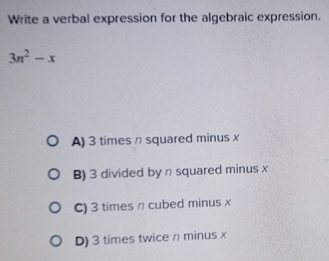 Write a verbal expression for the algebraic expression.
3n^2-x
A) 3 times n squared minus x
B) 3 divided by n squared minus x
C) 3 times n cubed minus x
D) 3 times twice n minus x