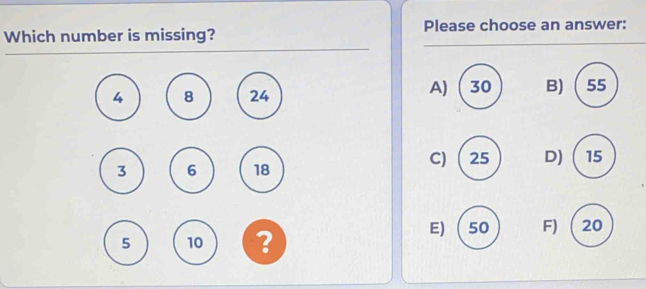 Please choose an answer:
Which number is missing?
A)  30 B)  55
C) ( 25 D) 15

? E)  50 F) 20