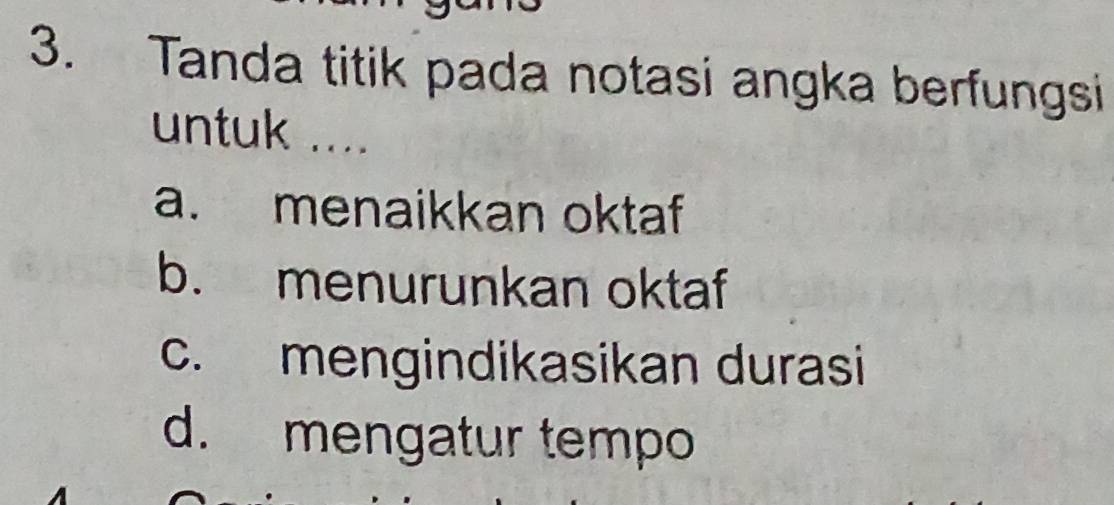 Tanda titik pada notasi angka berfungsi
untuk ....
a. menaikkan oktaf
b. menurunkan oktaf
c. mengindikasikan durasi
d. mengatur tempo