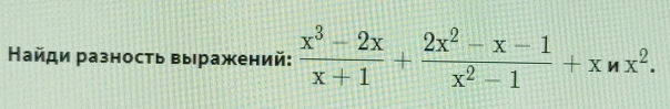 Найди разность вы ражений:  (x^3-2x)/x+1 + (2x^2-x-1)/x^2-1 +xnx^2.