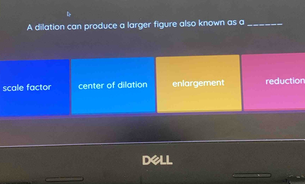 A dilation can produce a larger figure also known as a_
scale factor center of dilation enlargement reduction
DeLL