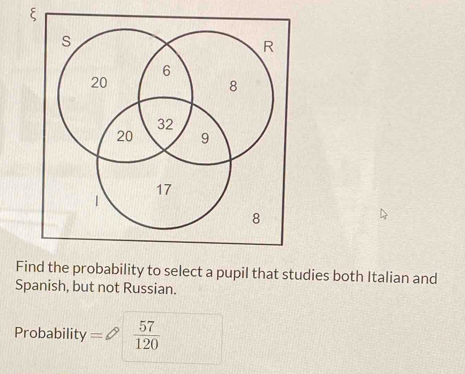 ξ 
Find the probability to select a pupil that studies both Italian and 
Spanish, but not Russian. 
Probability =  57/120 