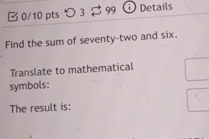 つ 3 B99 Details 
Find the sum of seventy-two and six. 
Translate to mathematical 
symbols: 
The result is: