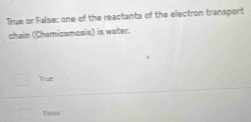 True or False: one of the reactants of the electron transport
chain (Chemiosmosis) is water.
True
Feise