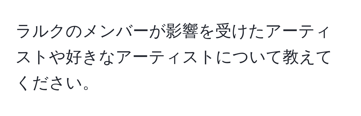 ラルクのメンバーが影響を受けたアーティストや好きなアーティストについて教えてください。