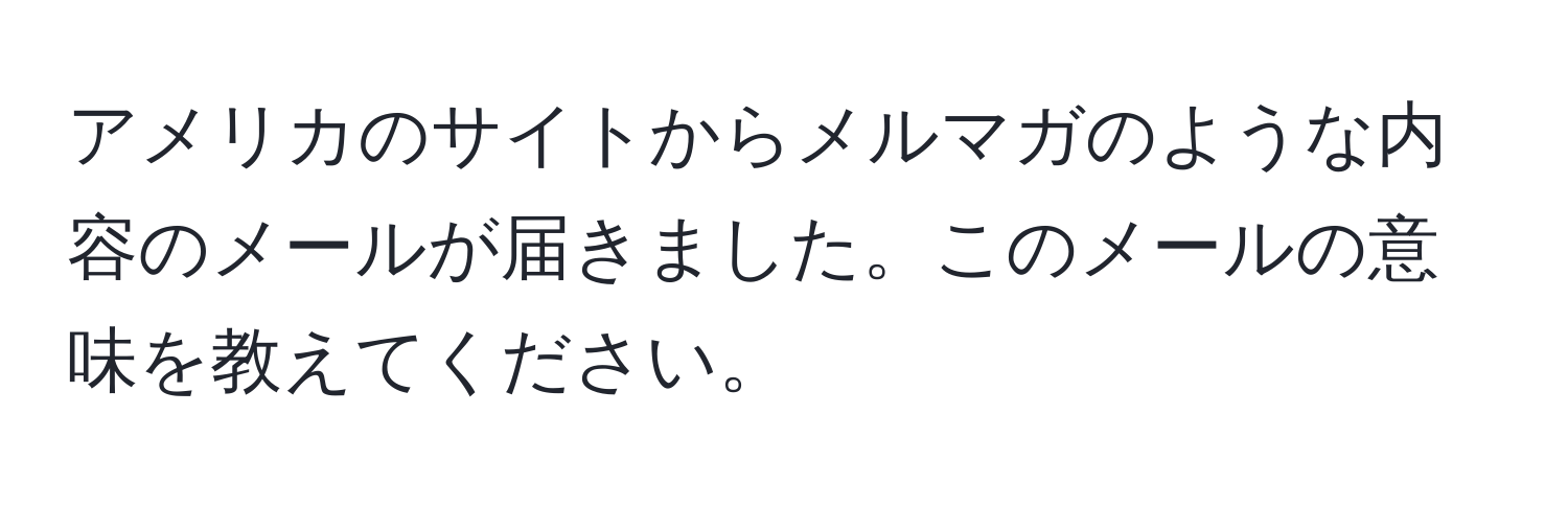 アメリカのサイトからメルマガのような内容のメールが届きました。このメールの意味を教えてください。