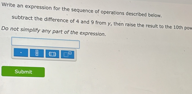 Write an expression for the sequence of operations described below. 
subtract the difference of 4 and 9 from y, then raise the result to the 10th pow 
Do not simplify any part of the expression. 
.  □ /□   (□ )
Submit