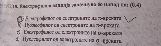 1δ. Εлеκτрοфφеπίлнаαδаднцнеа заπίочнува со наπαад на: (0.4)
Εлеκτрοφнποτ οд елеκτронητе на π -врскаτа
ь) Нуклеофнлот од електрониτе на π -врската
с) Εлеκτрофнлοτ οд електрониτе на σ-врскатαа
d) Нуклеофнлоτ од електроните на σ -врската