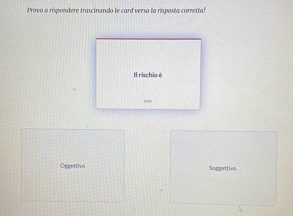 Prova a rispondere trascinando le card verso la risposta corretta! 
Il rischio è 
= 
Oggettivo Soggettivo