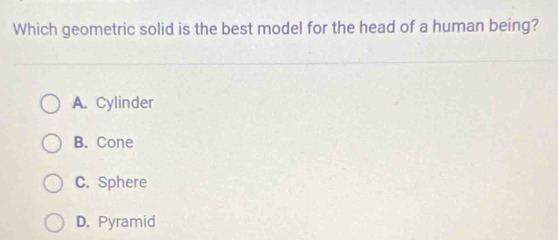 Which geometric solid is the best model for the head of a human being?
A. Cylinder
B. Cone
C. Sphere
D. Pyramid