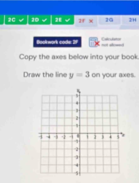 2C 2D 2E 2F X 2G 2H 
Caliculatoe 
Bookwork code: 2F not allowed 
Copy the axes below into your book. 
Draw the line y=3 on your axes.