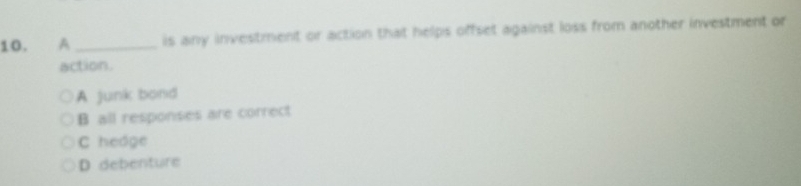 A_ is any investment or action that helps offset against loss from another investment or
action.
A junk bond
B all responses are correct
C hedge
D debenture