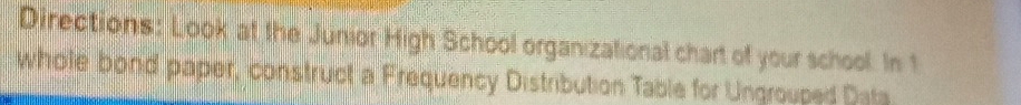 Directions: Look at the Junior High School organizational chart of your school. In 1 
whole bond paper, construct a Frequency Distribution Table for Ungrouped Data