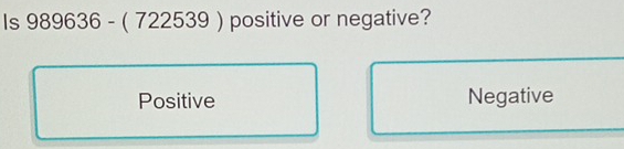 Is 989 9636 - ( 722539 ) positive or negative?
Positive Negative