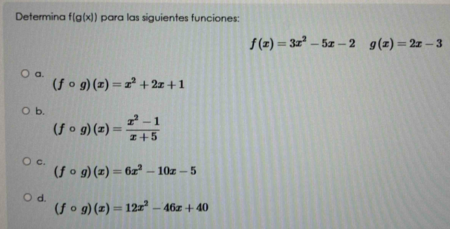 Determina f(g(x)) para las siguientes funciones:
f(x)=3x^2-5x-2 g(x)=2x-3
a.
(fcirc g)(x)=x^2+2x+1
b.
(fcirc g)(x)= (x^2-1)/x+5 
c.
(fcirc g)(x)=6x^2-10x-5
d.
(fcirc g)(x)=12x^2-46x+40