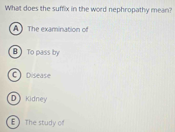 What does the suffix in the word nephropathy mean?
A The examination of
B To pass by
C Disease
D Kidney
E The study of