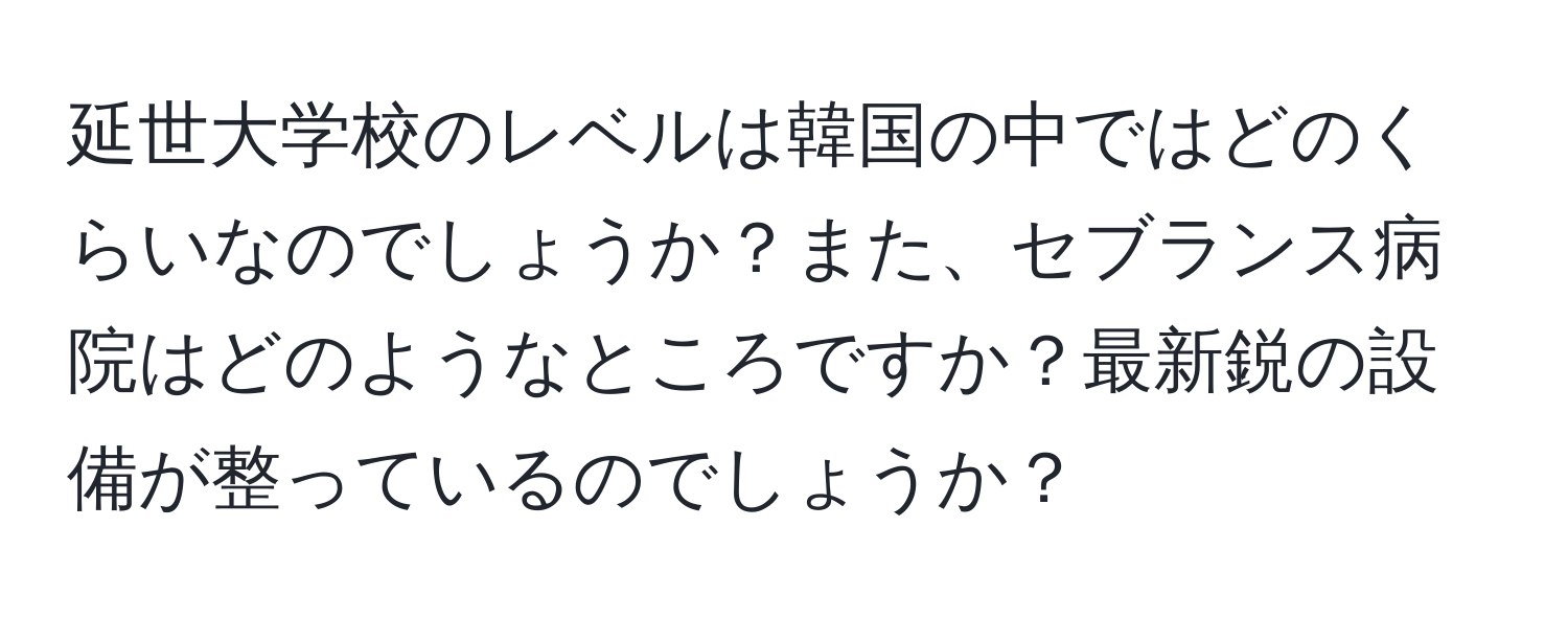 延世大学校のレベルは韓国の中ではどのくらいなのでしょうか？また、セブランス病院はどのようなところですか？最新鋭の設備が整っているのでしょうか？