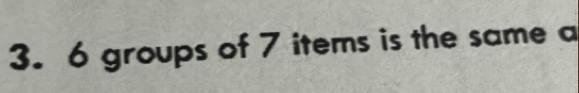 6 groups of 7 items is the same a