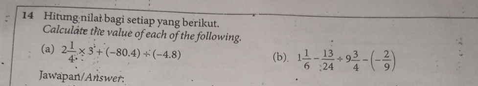 Hitung nilai bagi setiap yang berikut. 
Calculate the value of each of the following. 
(a) 2 1/4 * 3+(-80.4)/ (-4.8)
(b). 1 1/6 - 13/24 / 9 3/4 -(- 2/9 )
Jawapan/Answer: