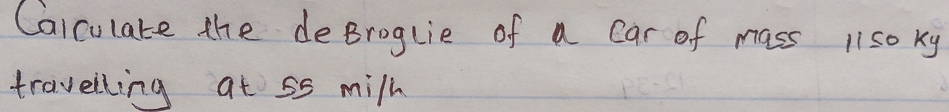 Caiculate the degroglie of a car of mass 11s0 ky
travelling at 55 milh