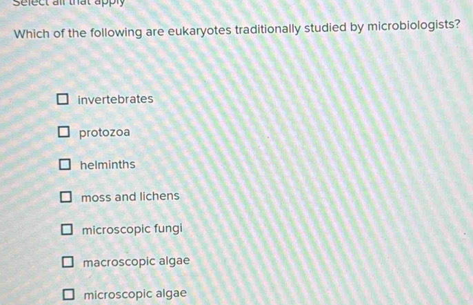 Sefect all that apply
Which of the following are eukaryotes traditionally studied by microbiologists?
invertebrates
protozoa
helminths
moss and lichens
microscopic fungi
macroscopic algae
microscopic algae