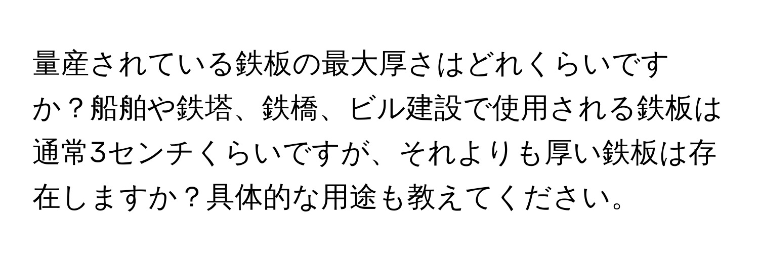 量産されている鉄板の最大厚さはどれくらいですか？船舶や鉄塔、鉄橋、ビル建設で使用される鉄板は通常3センチくらいですが、それよりも厚い鉄板は存在しますか？具体的な用途も教えてください。