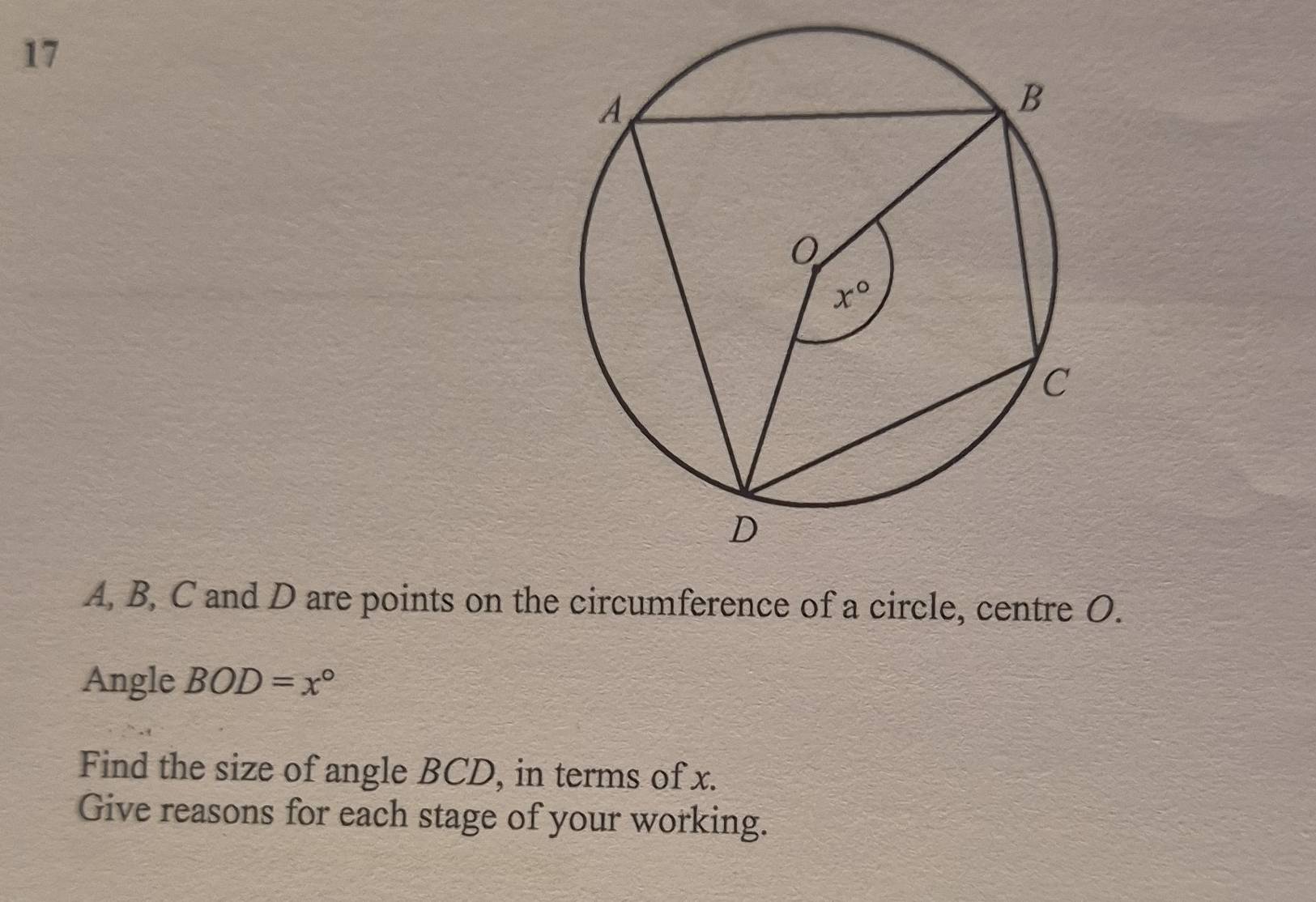 A, B, C and D are points on the circumference of a circle, centre O.
Angle BOD=x°
Find the size of angle BCD, in terms of x.
Give reasons for each stage of your working.