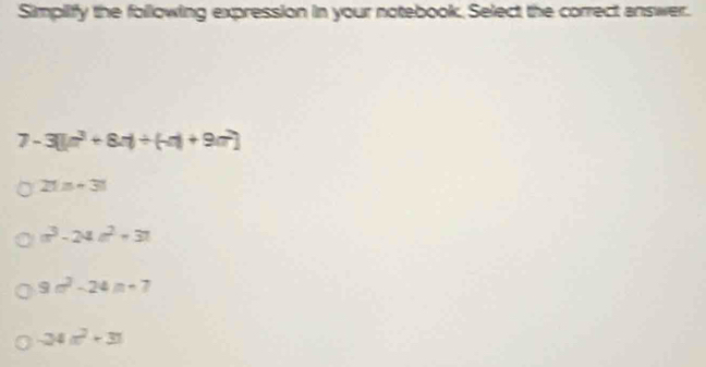 Simplify the following expression in your notebook. Select the correct answer.
7- 3(|n^3+8n)/ (-a)|+9ar)
21n+31
a^3-24a^2+31
9m^2-24n+7
-24a^2+31