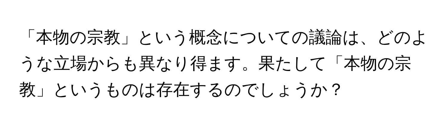 「本物の宗教」という概念についての議論は、どのような立場からも異なり得ます。果たして「本物の宗教」というものは存在するのでしょうか？