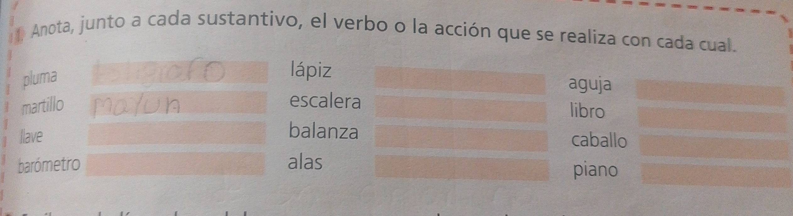 Anota, junto a cada sustantivo, el verbo o la acción que se realiza con cada cual. 
pluma 
lápiz 
aguja 
martillo 
escalera 
libro 
balanza 
Ilave caballo 
barómetro alas 
piano