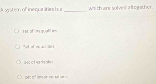 A system of inequalities is a _which are solved altogether.
set of inequalities
Set of equalities
set of variables
set of linear equations