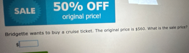 SALE 50% OFF 
original price! 
Bridgette wants to buy a cruise ticket. The original price is $560. What is the sale price?
$