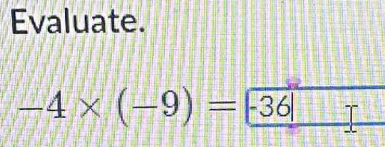 Evaluate.
-4* (-9)= -36|