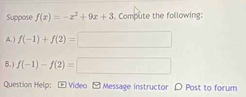 Suppose f(x)=-x^2+9x+3. Compute the following: 
A. ) f(-1)+f(2)=□
B.) f(-1)-f(2)=□
Question Help: - Video - Message instructor 〇 Post to forum