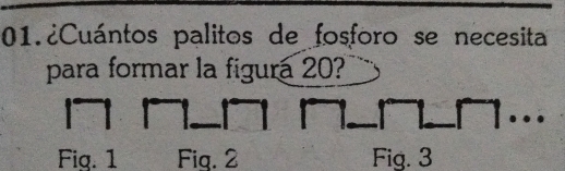 01.¿Cuántos palitos de fosforo se necesita 
para formar la figura 20? 
Fiq. 1 Fiq. 2 Fig. 3