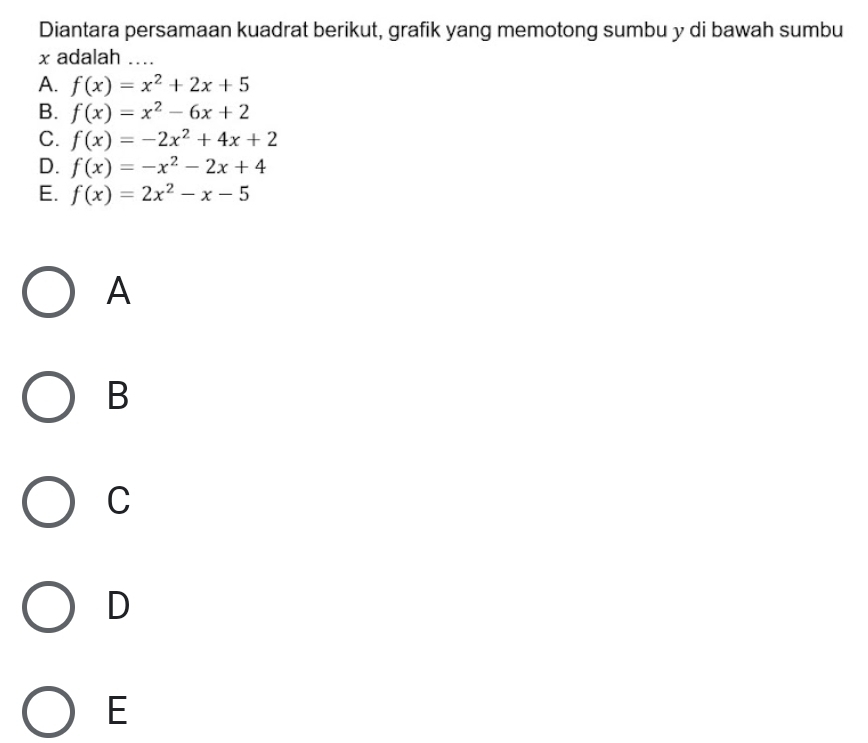 Diantara persamaan kuadrat berikut, grafik yang memotong sumbu y di bawah sumbu
x adalah ....
A. f(x)=x^2+2x+5
B. f(x)=x^2-6x+2
C. f(x)=-2x^2+4x+2
D. f(x)=-x^2-2x+4
E. f(x)=2x^2-x-5
A
B
C
D
E