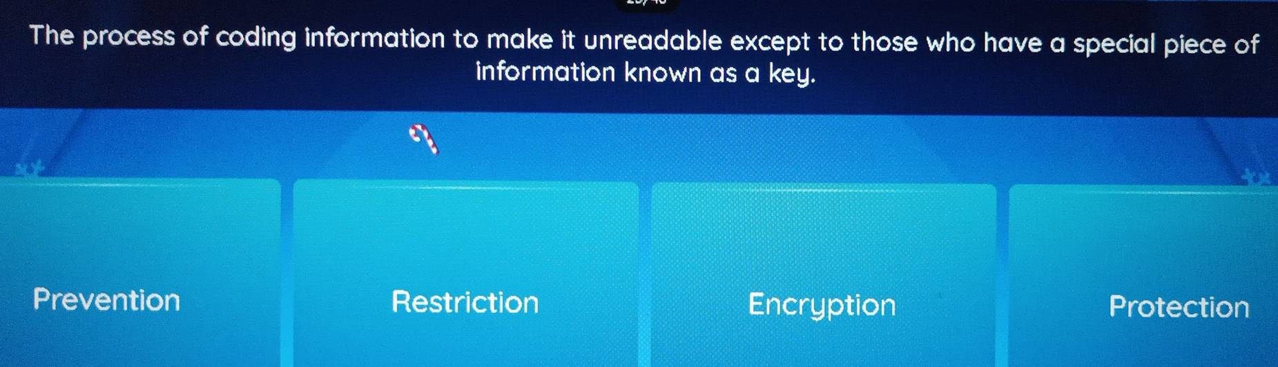 The process of coding information to make it unreadable except to those who have a special piece of
information known as a key.
Prevention Restriction Encryption Protection