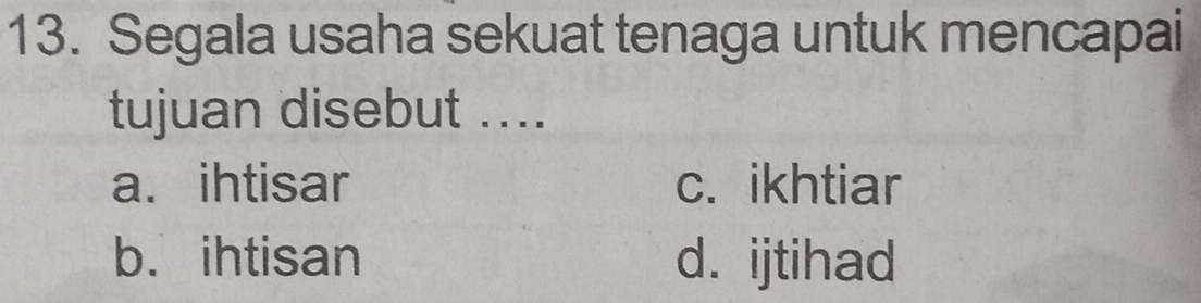 Segala usaha sekuat tenaga untuk mencapai
tujuan disebut ....
a. ihtisar c. ikhtiar
b. ihtisan d. ijtihad