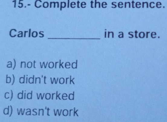 15.- Complete the sentence.
Carlos _in a store.
a) not worked
b) didn't work
c) did worked
d) wasn't work