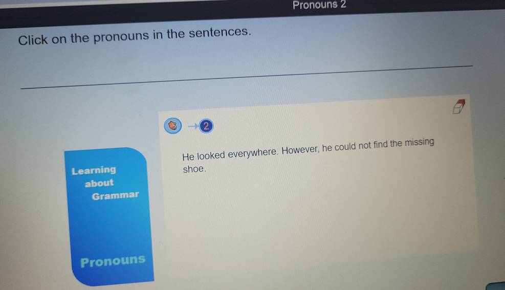 Pronouns 2 
Click on the pronouns in the sentences. 
_ 
_ 
2 
He looked everywhere. However, he could not find the missing 
Learning shoe. 
about 
Grammar 
Pronouns