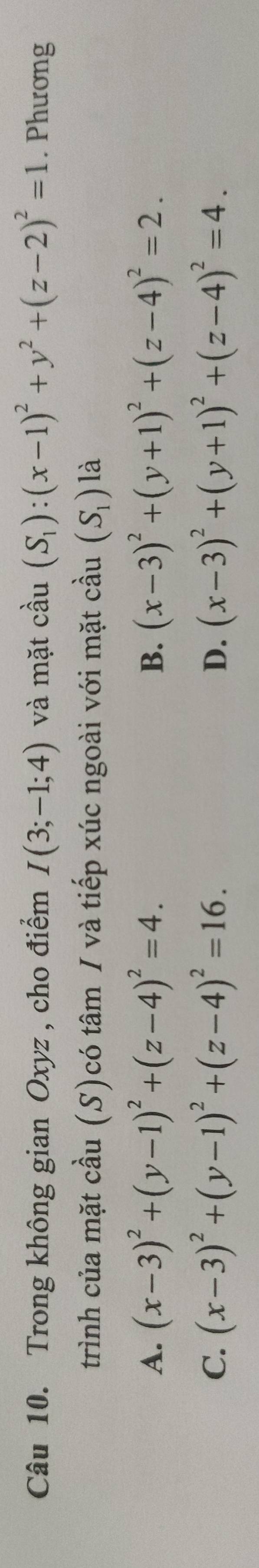 Trong không gian Oxyz , cho điểm I(3;-1;4) và mặt cầu (S_1):(x-1)^2+y^2+(z-2)^2=1. Phương
trình của mặt cầu (S)có tâm / và tiếp xúc ngoài với mặt cầu (S_1) là
A. (x-3)^2+(y-1)^2+(z-4)^2=4. (x-3)^2+(y+1)^2+(z-4)^2=2. 
B.
C. (x-3)^2+(y-1)^2+(z-4)^2=16. D. (x-3)^2+(y+1)^2+(z-4)^2=4.